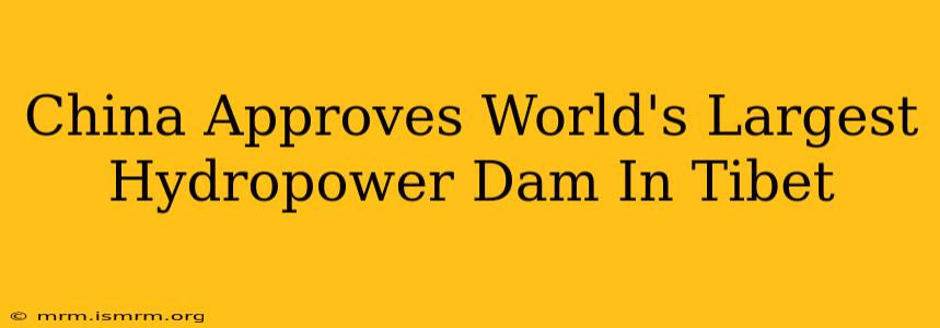 China Approves World's Largest Hydropower Dam In Tibet